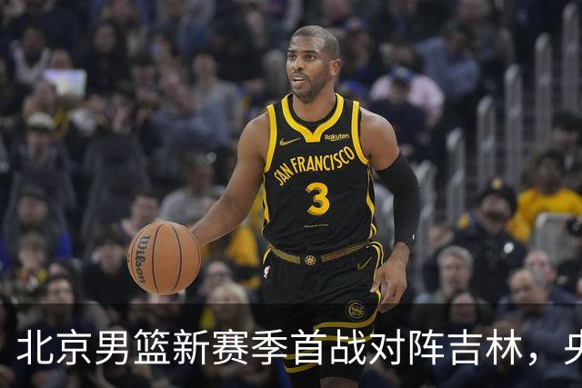 北京男篮新赛季首战对阵吉林，央视缺席直播，赵睿与布朗将领队