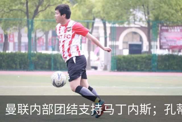 曼联内部团结支持马丁内斯；孔蒂积极寻求执教机会