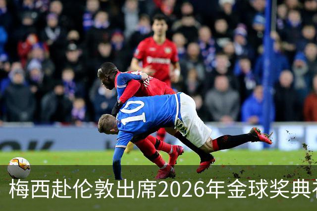 梅西赴伦敦出席2026年金球奖典礼，可能见证传奇交接与特殊奖项颁发
